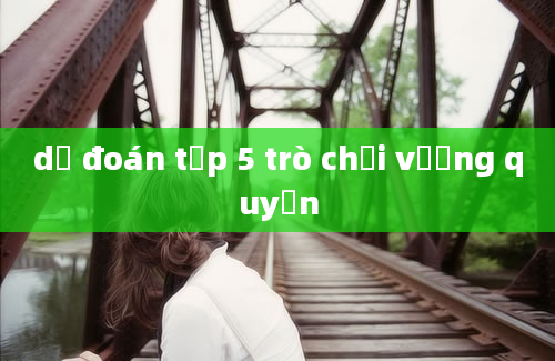 dự đoán tập 5 trò chơi vương quyền