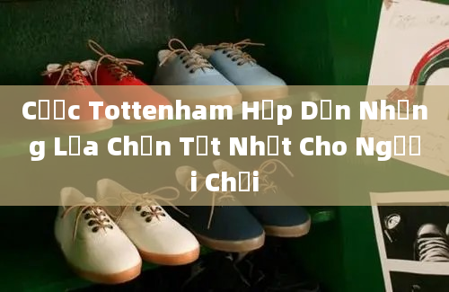 Cược Tottenham Hấp Dẫn Những Lựa Chọn Tốt Nhất Cho Người Chơi