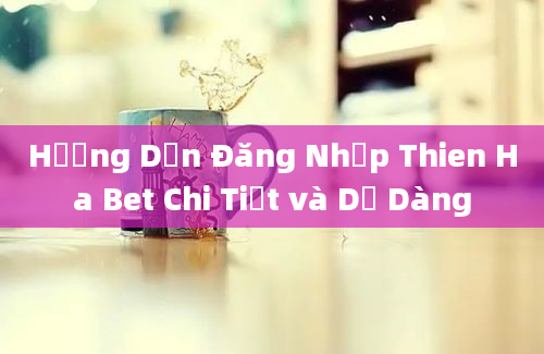 Hướng Dẫn Đăng Nhập Thien Ha Bet Chi Tiết và Dễ Dàng