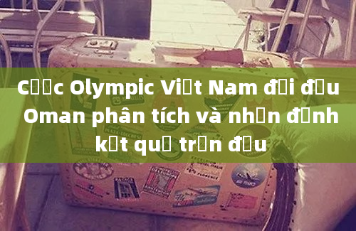 Cược Olympic Việt Nam đối đầu Oman phân tích và nhận định kết quả trận đấu