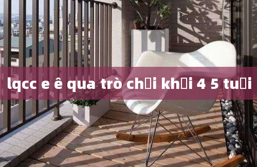 lqcc e ê qua trò chơi khối 4 5 tuổi