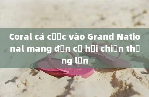 Coral cá cược vào Grand National mang đến cơ hội chiến thắng lớn