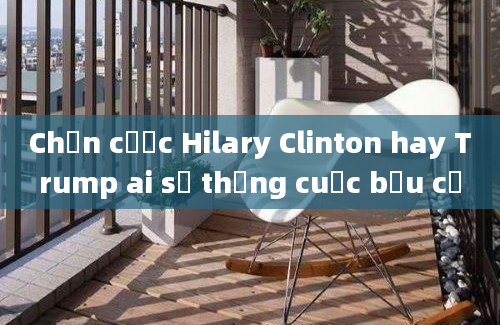 Chọn cược Hilary Clinton hay Trump ai sẽ thắng cuộc bầu cử