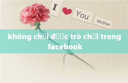 không chơi được trò chơi trong facebook