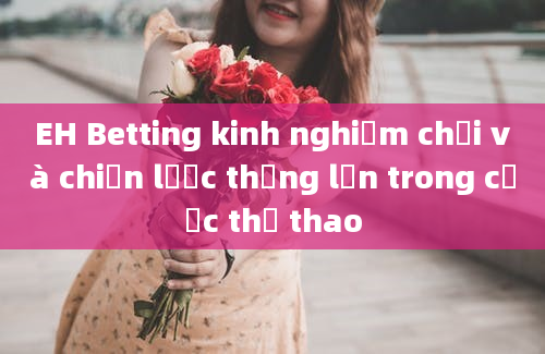 EH Betting kinh nghiệm chơi và chiến lược thắng lớn trong cược thể thao