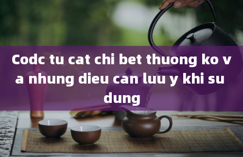 Codc tu cat chi bet thuong ko va nhung dieu can luu y khi su dung