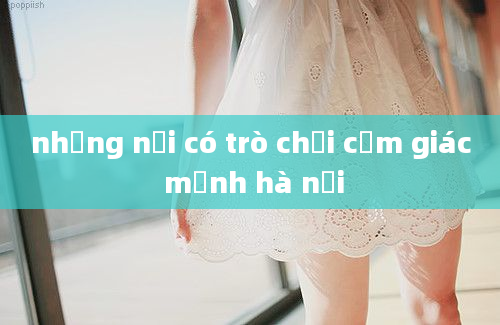 những nơi có trò chơi cảm giác mạnh hà nội