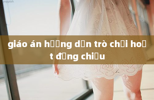 giáo án hướng dẫn trò chơi hoạt động chiều