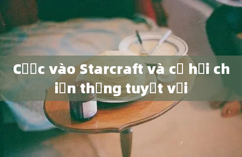 Cược vào Starcraft và cơ hội chiến thắng tuyệt vời