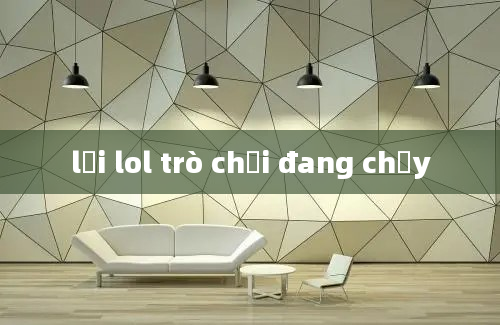 lỗi lol trò chơi đang chạy