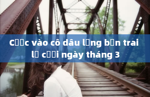 Cược vào cô dâu lưng bạn trai lễ cưới ngày tháng 3