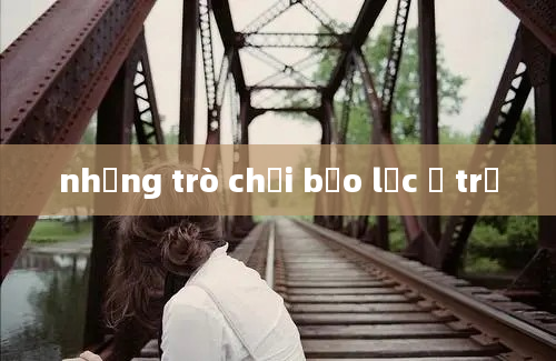 những trò chơi bạo lực ở trẻ