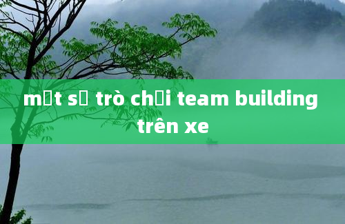 một số trò chơi team building trên xe