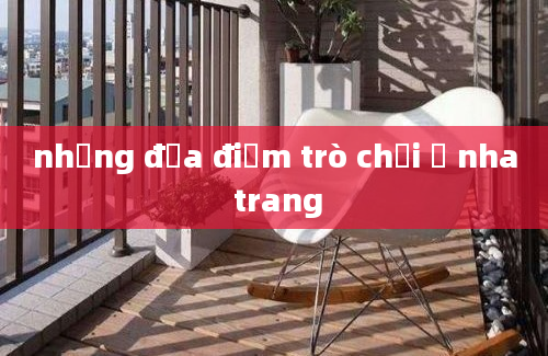 những địa điểm trò chơi ở nha trang