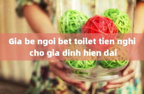 Gia be ngoi bet toilet tien nghi cho gia dinh hien dai