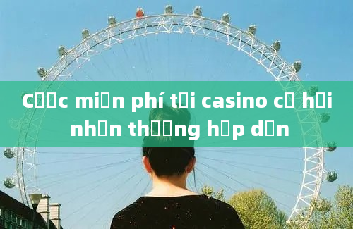 Cược miễn phí tại casino cơ hội nhận thưởng hấp dẫn