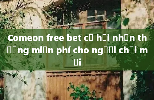 Comeon free bet cơ hội nhận thưởng miễn phí cho người chơi mới