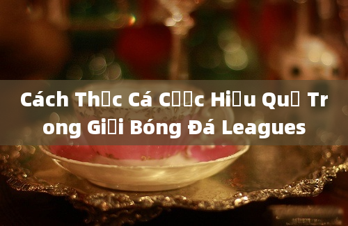 Cách Thức Cá Cược Hiệu Quả Trong Giải Bóng Đá Leagues