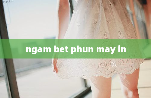 ngam bet phun may in