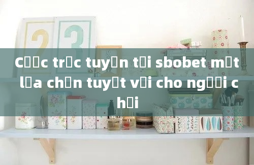 Cược trực tuyến tại sbobet một lựa chọn tuyệt vời cho người chơi