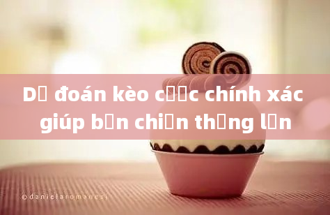 Dự đoán kèo cược chính xác giúp bạn chiến thắng lớn