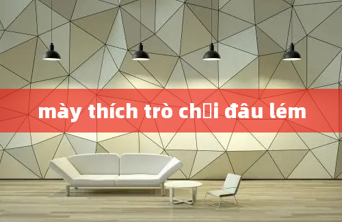 mày thích trò chơi đâu lém