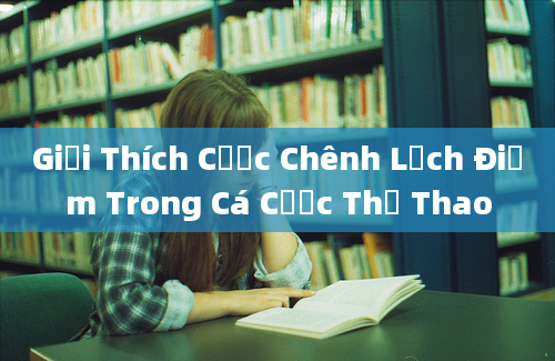 Giải Thích Cược Chênh Lệch Điểm Trong Cá Cược Thể Thao