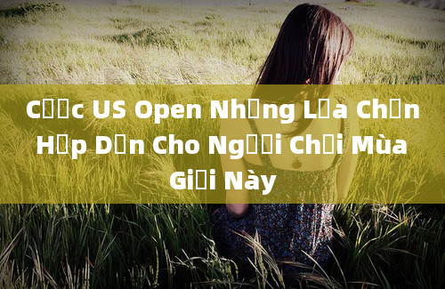 Cược US Open Những Lựa Chọn Hấp Dẫn Cho Người Chơi Mùa Giải Này