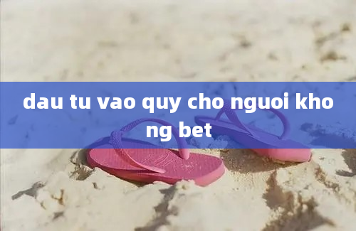 dau tu vao quy cho nguoi khong bet