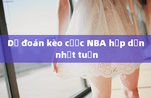 Dự đoán kèo cược NBA hấp dẫn nhất tuần