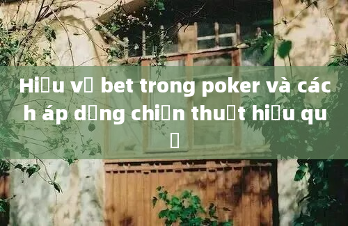 Hiểu về bet trong poker và cách áp dụng chiến thuật hiệu quả