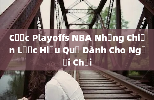 Cược Playoffs NBA Những Chiến Lược Hiệu Quả Dành Cho Người Chơi