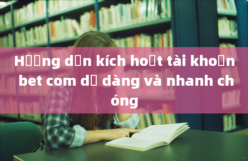 Hướng dẫn kích hoạt tài khoản bet com dễ dàng và nhanh chóng