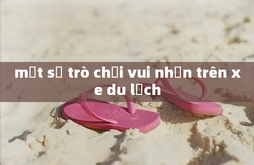 một số trò chơi vui nhộn trên xe du lịch