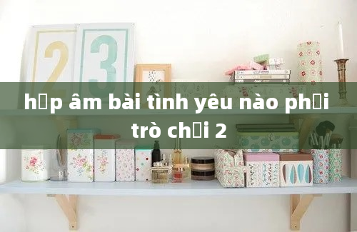 hợp âm bài tình yêu nào phải trò chơi 2