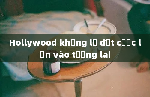 Hollywood khổng lồ đặt cược lớn vào tương lai