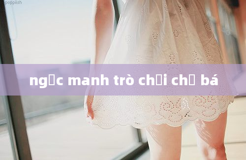 ngốc manh trò chơi chủ bá