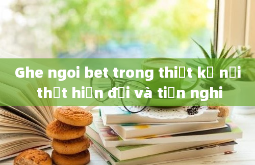 Ghe ngoi bet trong thiết kế nội thất hiện đại và tiện nghi