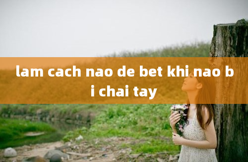 lam cach nao de bet khi nao bi chai tay