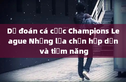 Dự đoán cá cược Champions League Những lựa chọn hấp dẫn và tiềm năng