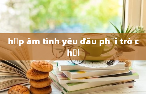 hợp âm tình yêu đâu phải trò chơi