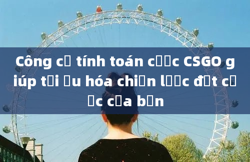 Công cụ tính toán cược CSGO giúp tối ưu hóa chiến lược đặt cược của bạn