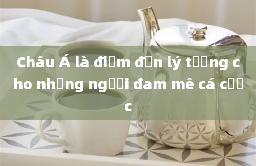 Châu Á là điểm đến lý tưởng cho những người đam mê cá cược