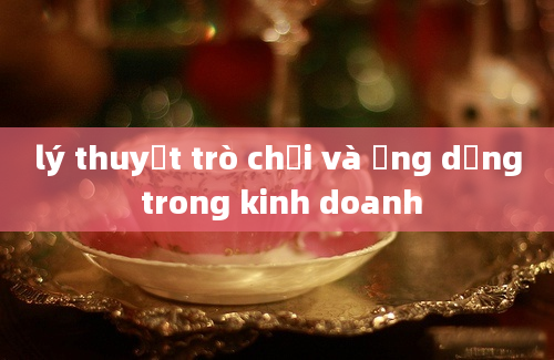 lý thuyết trò chơi và ứng dụng trong kinh doanh