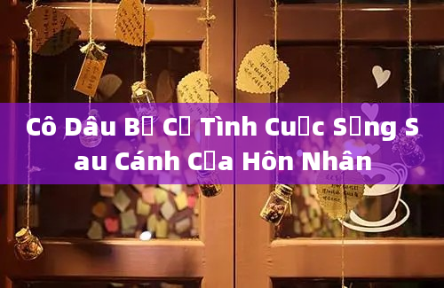 Cô Dâu Bẻ Cả Tình Cuộc Sống Sau Cánh Cửa Hôn Nhân