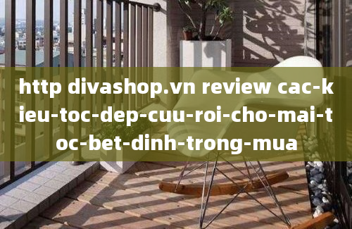 http divashop.vn review cac-kieu-toc-dep-cuu-roi-cho-mai-toc-bet-dinh-trong-mua