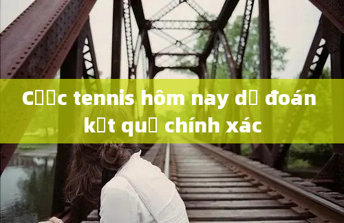 Cược tennis hôm nay dự đoán kết quả chính xác