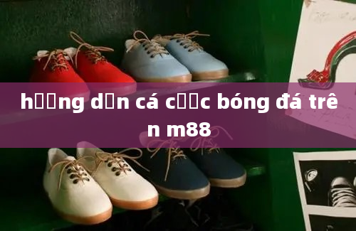 hướng dẫn cá cược bóng đá trên m88