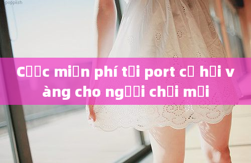 Cược miễn phí tại port cơ hội vàng cho người chơi mới