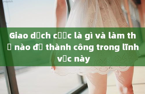 Giao dịch cược là gì và làm thế nào để thành công trong lĩnh vực này